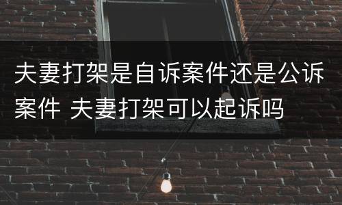 夫妻打架是自诉案件还是公诉案件 夫妻打架可以起诉吗