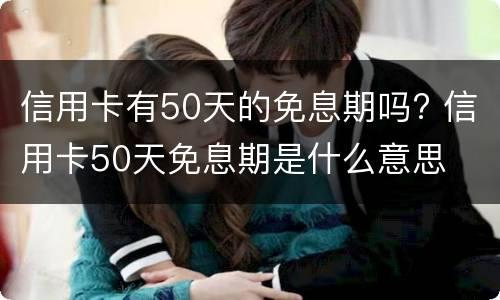信用卡有50天的免息期吗? 信用卡50天免息期是什么意思