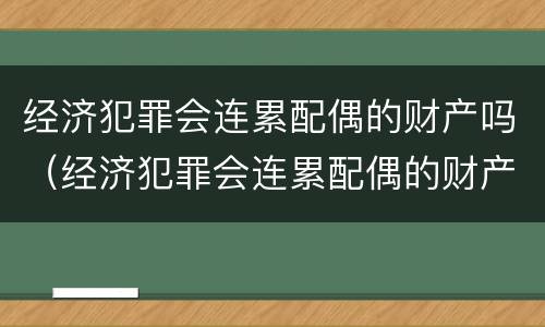 经济犯罪会连累配偶的财产吗（经济犯罪会连累配偶的财产吗）