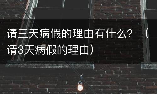 请三天病假的理由有什么？（请3天病假的理由）