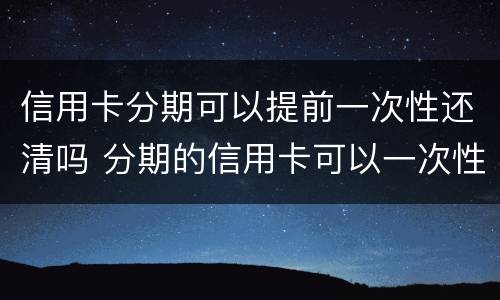 信用卡分期可以提前一次性还清吗 分期的信用卡可以一次性还清吗