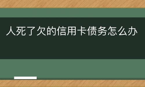 人死了欠的信用卡债务怎么办