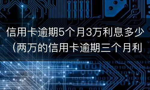 信用卡逾期5个月3万利息多少（两万的信用卡逾期三个月利息多少?）