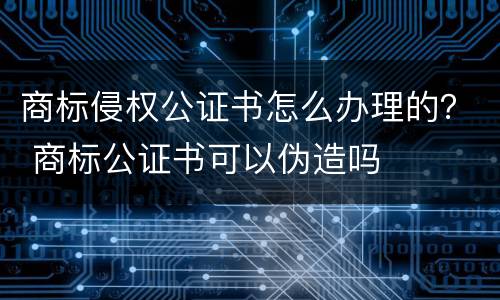 商标侵权公证书怎么办理的？ 商标公证书可以伪造吗