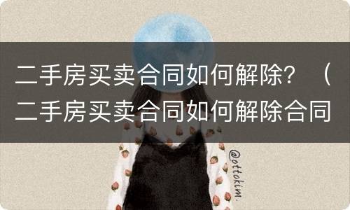 二手房买卖合同如何解除？（二手房买卖合同如何解除合同）