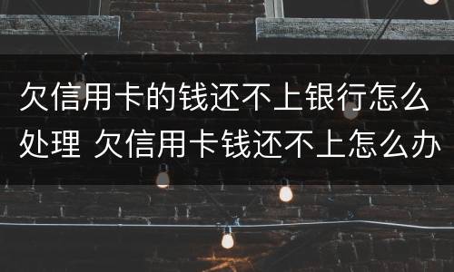 欠信用卡的钱还不上银行怎么处理 欠信用卡钱还不上怎么办?