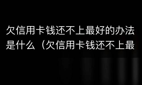 欠信用卡钱还不上最好的办法是什么（欠信用卡钱还不上最好的办法是什么呢）
