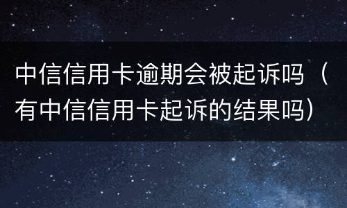 中信信用卡逾期会被起诉吗（有中信信用卡起诉的结果吗）