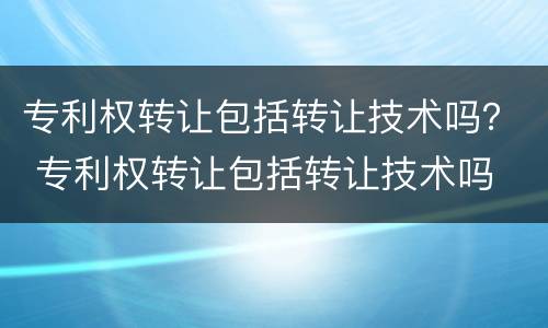 专利权转让包括转让技术吗？ 专利权转让包括转让技术吗
