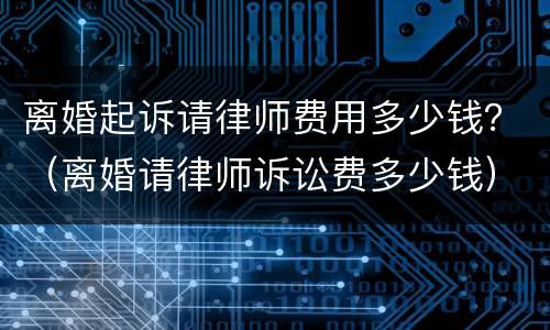 离婚起诉请律师费用多少钱？（离婚请律师诉讼费多少钱）