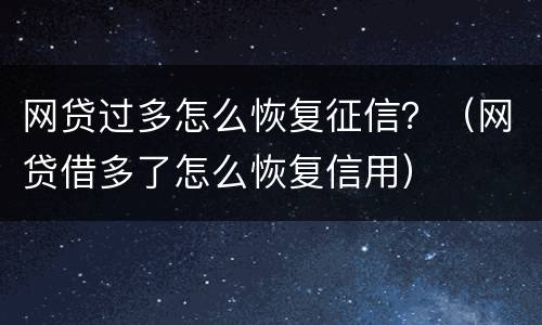 网贷过多怎么恢复征信？（网贷借多了怎么恢复信用）