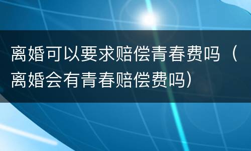 离婚可以要求赔偿青春费吗（离婚会有青春赔偿费吗）