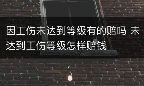 因工伤未达到等级有的赔吗 未达到工伤等级怎样赔钱