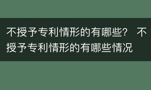 不授予专利情形的有哪些？ 不授予专利情形的有哪些情况