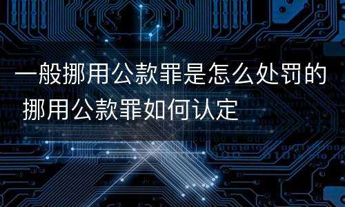 一般挪用公款罪是怎么处罚的 挪用公款罪如何认定