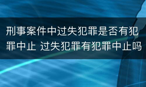 刑事案件中过失犯罪是否有犯罪中止 过失犯罪有犯罪中止吗