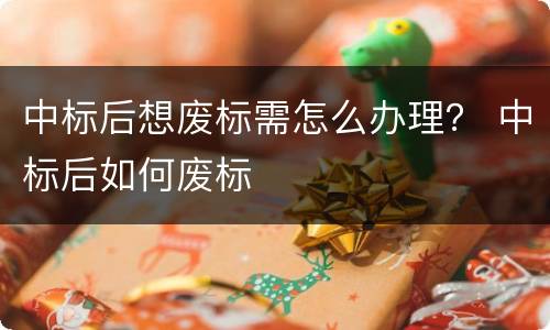 中标后想废标需怎么办理？ 中标后如何废标