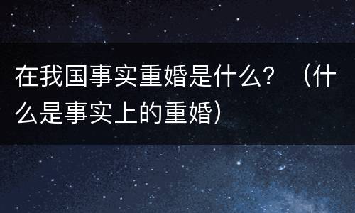在我国事实重婚是什么？（什么是事实上的重婚）