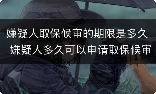 嫌疑人取保候审的期限是多久 嫌疑人多久可以申请取保候审