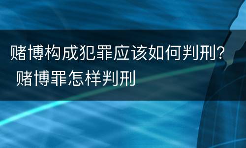 赌博构成犯罪应该如何判刑？ 赌博罪怎样判刑