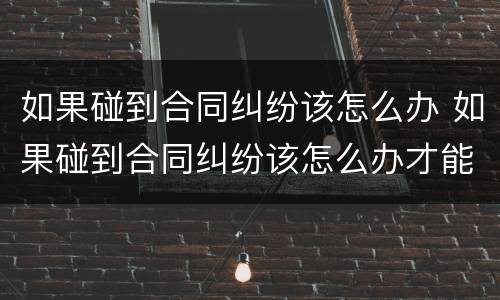 如果碰到合同纠纷该怎么办 如果碰到合同纠纷该怎么办才能解决
