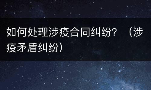 如何处理涉疫合同纠纷？（涉疫矛盾纠纷）