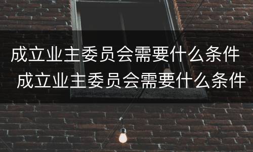 成立业主委员会需要什么条件 成立业主委员会需要什么条件?