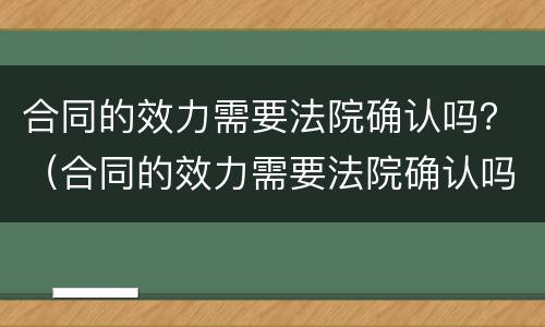 合同的效力需要法院确认吗？（合同的效力需要法院确认吗怎么写）