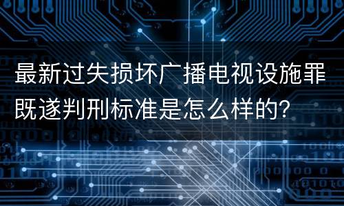最新过失损坏广播电视设施罪既遂判刑标准是怎么样的？