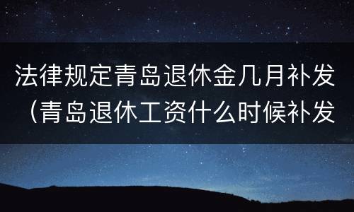 法律规定青岛退休金几月补发（青岛退休工资什么时候补发）