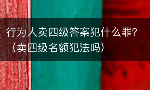 行为人卖四级答案犯什么罪？（卖四级名额犯法吗）