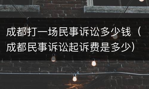 成都打一场民事诉讼多少钱（成都民事诉讼起诉费是多少）