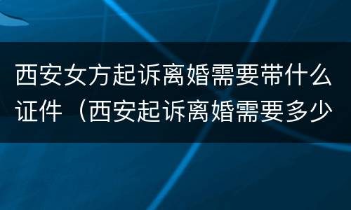 西安女方起诉离婚需要带什么证件（西安起诉离婚需要多少钱）