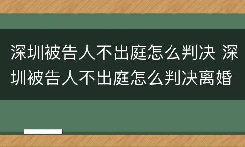 深圳被告人不出庭怎么判决 深圳被告人不出庭怎么判决离婚