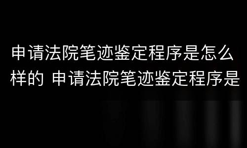 申请法院笔迹鉴定程序是怎么样的 申请法院笔迹鉴定程序是怎么样的呢