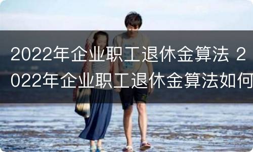 2022年企业职工退休金算法 2022年企业职工退休金算法如何