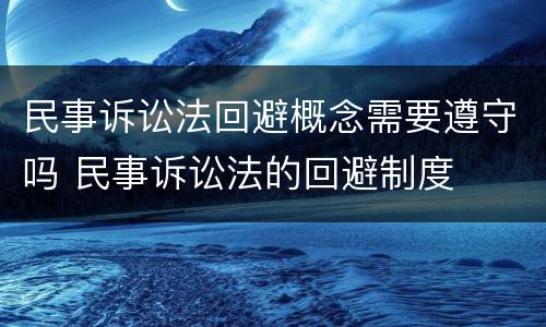 民事诉讼法回避概念需要遵守吗 民事诉讼法的回避制度