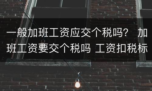一般加班工资应交个税吗？ 加班工资要交个税吗 工资扣税标准是多少