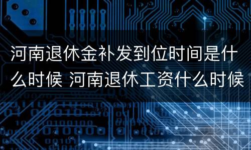 河南退休金补发到位时间是什么时候 河南退休工资什么时候补发