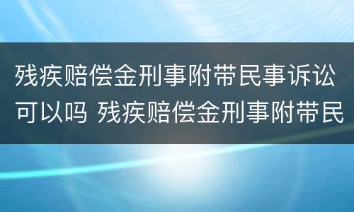 残疾赔偿金刑事附带民事诉讼可以吗 残疾赔偿金刑事附带民事是否支持