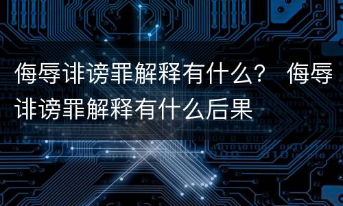 侮辱诽谤罪解释有什么？ 侮辱诽谤罪解释有什么后果