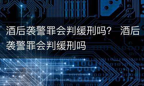 酒后袭警罪会判缓刑吗？ 酒后袭警罪会判缓刑吗