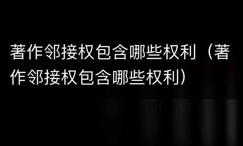 著作邻接权包含哪些权利（著作邻接权包含哪些权利）