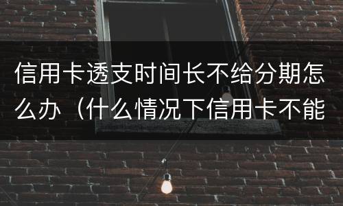 信用卡透支时间长不给分期怎么办（什么情况下信用卡不能办分期）