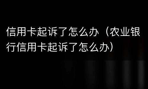 信用卡起诉了怎么办（农业银行信用卡起诉了怎么办）