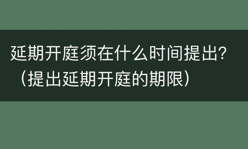 延期开庭须在什么时间提出？（提出延期开庭的期限）