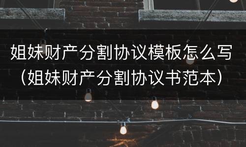 姐妹财产分割协议模板怎么写（姐妹财产分割协议书范本）