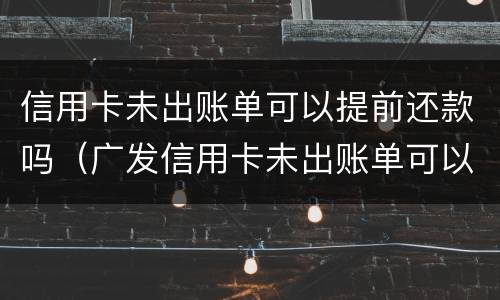 信用卡未出账单可以提前还款吗（广发信用卡未出账单可以提前还款吗）