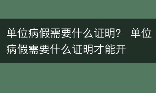 单位病假需要什么证明？ 单位病假需要什么证明才能开