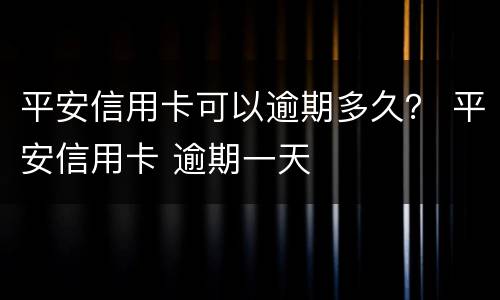 平安信用卡可以逾期多久？ 平安信用卡 逾期一天